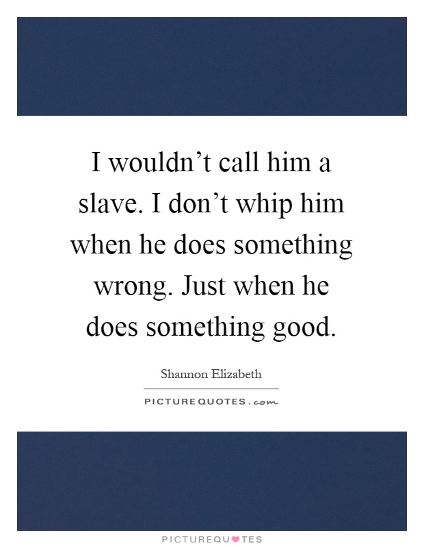 I wouldn't call him a slave. I don't whip him when he does something wrong. Just when he does something good Picture Quote #1