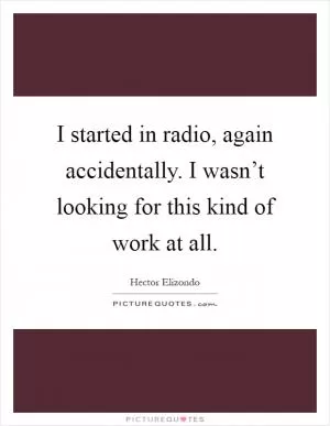 I started in radio, again accidentally. I wasn’t looking for this kind of work at all Picture Quote #1