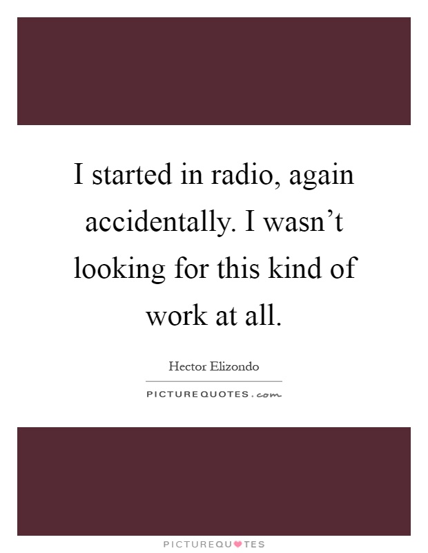 I started in radio, again accidentally. I wasn't looking for this kind of work at all Picture Quote #1