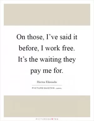 On those, I’ve said it before, I work free. It’s the waiting they pay me for Picture Quote #1