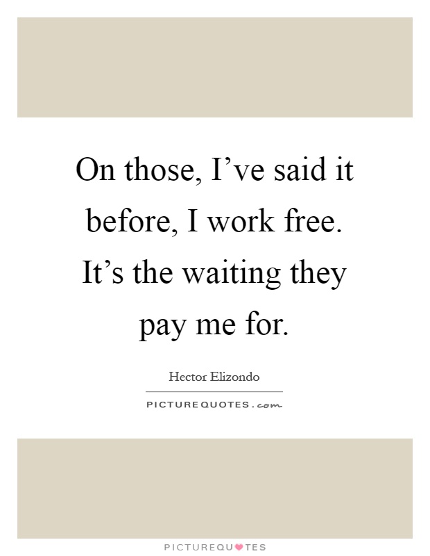 On those, I've said it before, I work free. It's the waiting they pay me for Picture Quote #1