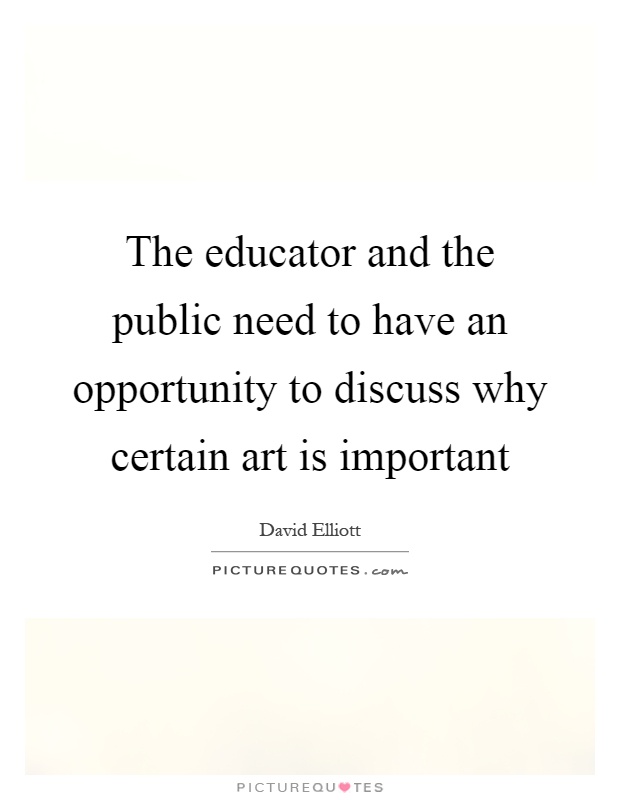 The educator and the public need to have an opportunity to discuss why certain art is important Picture Quote #1