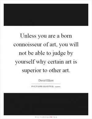 Unless you are a born connoisseur of art, you will not be able to judge by yourself why certain art is superior to other art Picture Quote #1