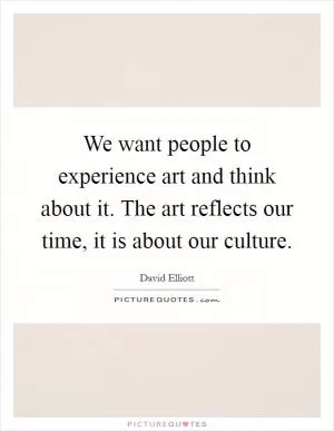 We want people to experience art and think about it. The art reflects our time, it is about our culture Picture Quote #1