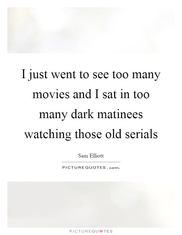 I just went to see too many movies and I sat in too many dark matinees watching those old serials Picture Quote #1
