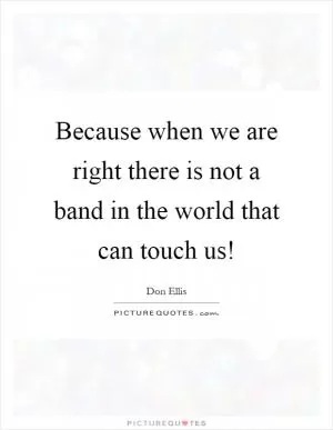 Because when we are right there is not a band in the world that can touch us! Picture Quote #1