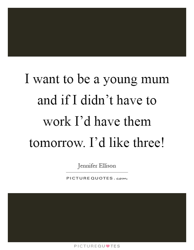 I want to be a young mum and if I didn't have to work I'd have them tomorrow. I'd like three! Picture Quote #1