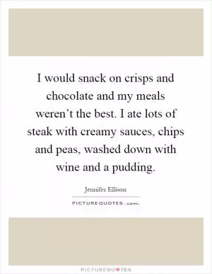 I would snack on crisps and chocolate and my meals weren’t the best. I ate lots of steak with creamy sauces, chips and peas, washed down with wine and a pudding Picture Quote #1