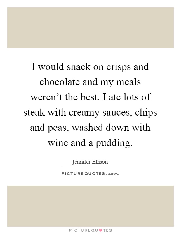 I would snack on crisps and chocolate and my meals weren't the best. I ate lots of steak with creamy sauces, chips and peas, washed down with wine and a pudding Picture Quote #1