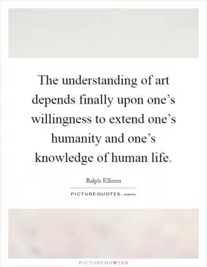 The understanding of art depends finally upon one’s willingness to extend one’s humanity and one’s knowledge of human life Picture Quote #1