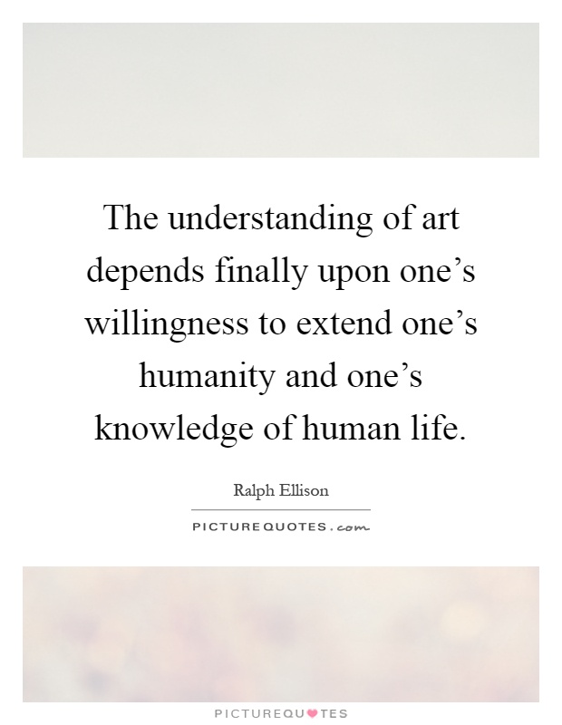 The understanding of art depends finally upon one's willingness to extend one's humanity and one's knowledge of human life Picture Quote #1