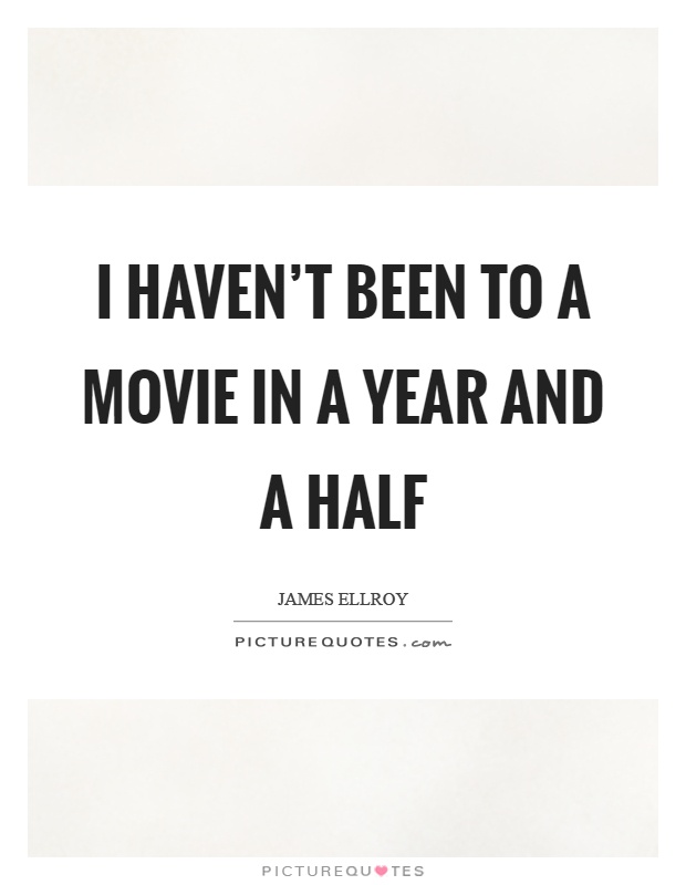 I haven't been to a movie in a year and a half Picture Quote #1