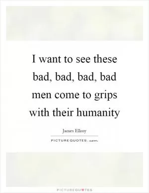 I want to see these bad, bad, bad, bad men come to grips with their humanity Picture Quote #1