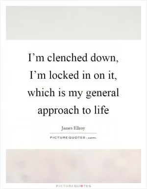 I’m clenched down, I’m locked in on it, which is my general approach to life Picture Quote #1