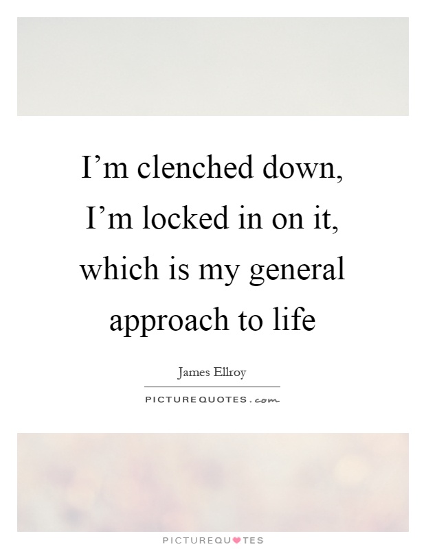 I'm clenched down, I'm locked in on it, which is my general approach to life Picture Quote #1