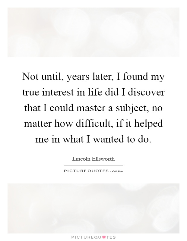 Not until, years later, I found my true interest in life did I discover that I could master a subject, no matter how difficult, if it helped me in what I wanted to do Picture Quote #1
