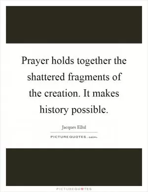 Prayer holds together the shattered fragments of the creation. It makes history possible Picture Quote #1