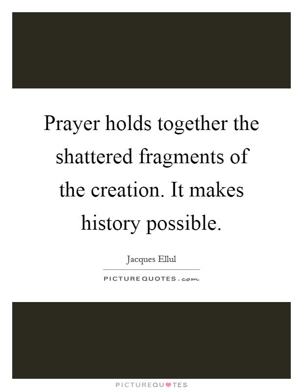 Prayer holds together the shattered fragments of the creation. It makes history possible Picture Quote #1