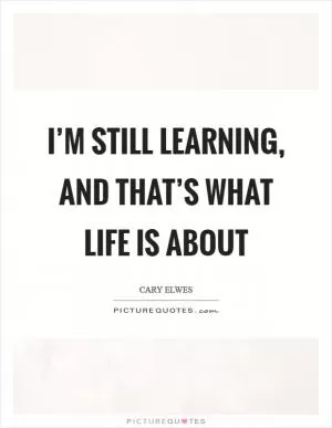 I’m still learning, and that’s what life is about Picture Quote #1