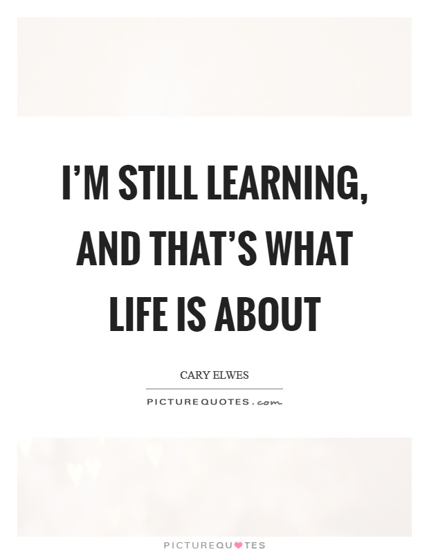 I'm still learning, and that's what life is about Picture Quote #1