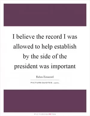 I believe the record I was allowed to help establish by the side of the president was important Picture Quote #1
