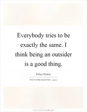 Everybody tries to be exactly the same. I think being an outsider is a good thing Picture Quote #1
