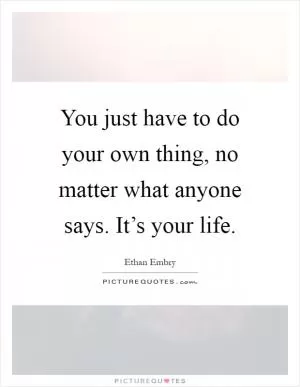 You just have to do your own thing, no matter what anyone says. It’s your life Picture Quote #1
