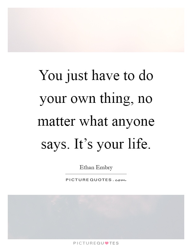You just have to do your own thing, no matter what anyone says. It's your life Picture Quote #1