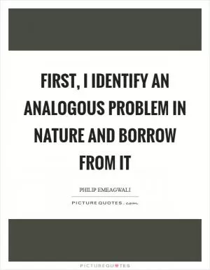 First, I identify an analogous problem in nature and borrow from it Picture Quote #1