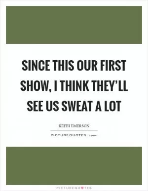Since this our first show, I think they’ll see us sweat a lot Picture Quote #1