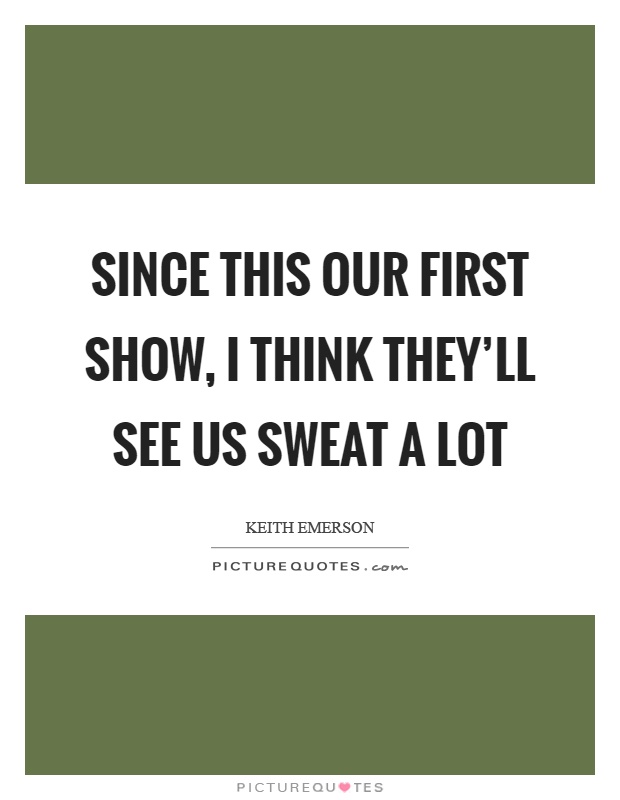 Since this our first show, I think they'll see us sweat a lot Picture Quote #1