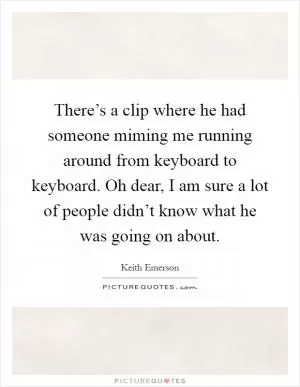 There’s a clip where he had someone miming me running around from keyboard to keyboard. Oh dear, I am sure a lot of people didn’t know what he was going on about Picture Quote #1