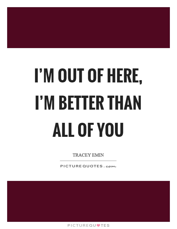 I'm out of here, I'm better than all of you Picture Quote #1