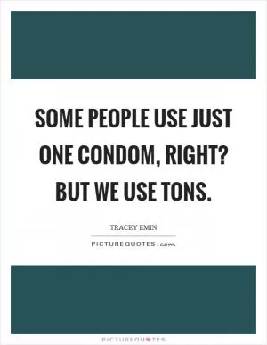 Some people use just one condom, right? But we use tons Picture Quote #1