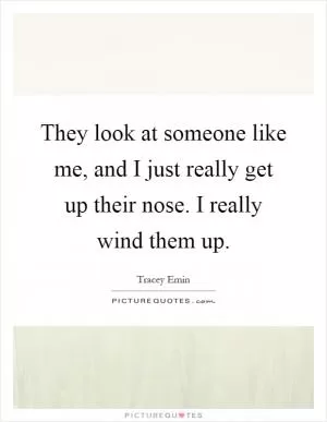 They look at someone like me, and I just really get up their nose. I really wind them up Picture Quote #1
