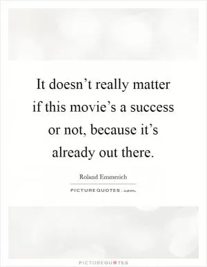 It doesn’t really matter if this movie’s a success or not, because it’s already out there Picture Quote #1