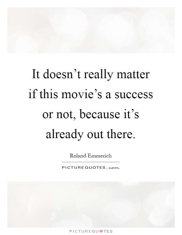 It doesn't really matter if this movie's a success or not, because it's already out there Picture Quote #1