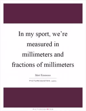 In my sport, we’re measured in millimeters and fractions of millimeters Picture Quote #1