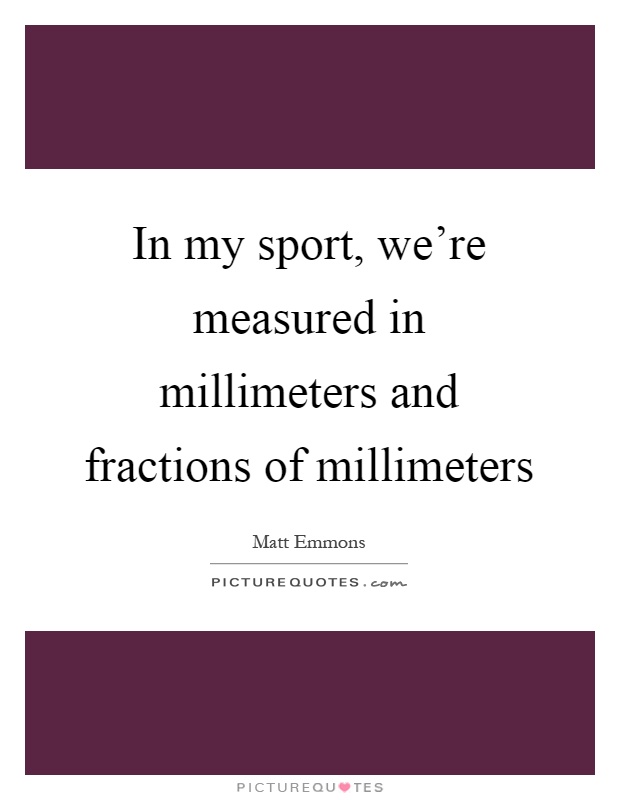 In my sport, we're measured in millimeters and fractions of millimeters Picture Quote #1