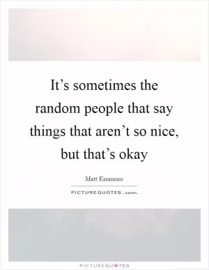 It’s sometimes the random people that say things that aren’t so nice, but that’s okay Picture Quote #1