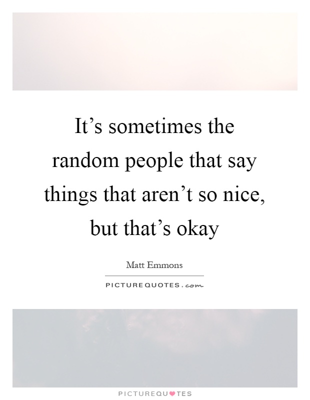 It's sometimes the random people that say things that aren't so nice, but that's okay Picture Quote #1