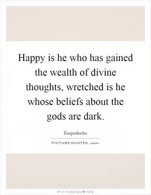 Happy is he who has gained the wealth of divine thoughts, wretched is he whose beliefs about the gods are dark Picture Quote #1