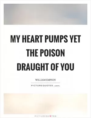 My heart pumps yet the poison draught of you Picture Quote #1