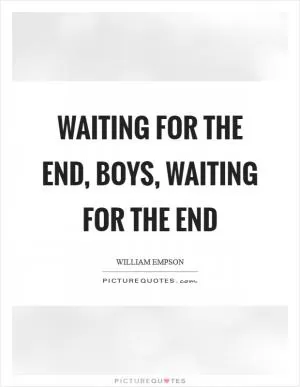Waiting for the end, boys, waiting for the end Picture Quote #1
