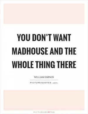 You don’t want madhouse and the whole thing there Picture Quote #1