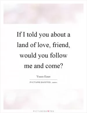If I told you about a land of love, friend, would you follow me and come? Picture Quote #1