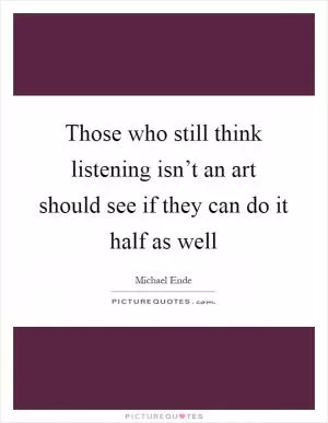 Those who still think listening isn’t an art should see if they can do it half as well Picture Quote #1