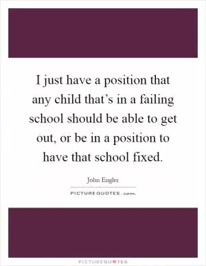 I just have a position that any child that’s in a failing school should be able to get out, or be in a position to have that school fixed Picture Quote #1