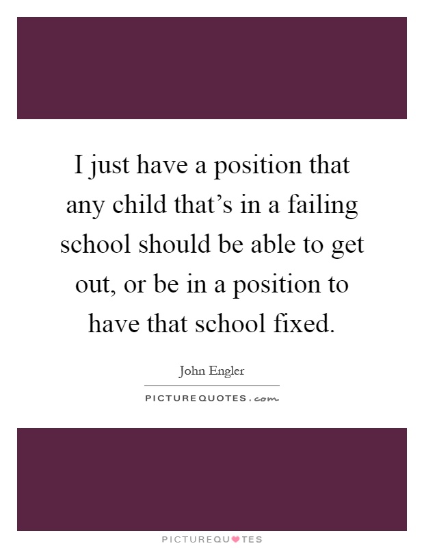 I just have a position that any child that's in a failing school should be able to get out, or be in a position to have that school fixed Picture Quote #1