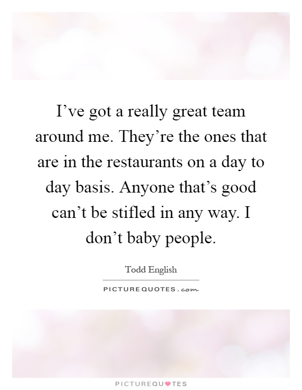 I've got a really great team around me. They're the ones that are in the restaurants on a day to day basis. Anyone that's good can't be stifled in any way. I don't baby people Picture Quote #1